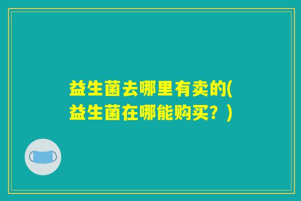 益生菌去哪里有卖的(益生菌在哪能购买？)