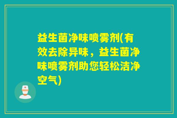 益生菌净味喷雾剂(有效去除异味，益生菌净味喷雾剂助您轻松洁净空气)
