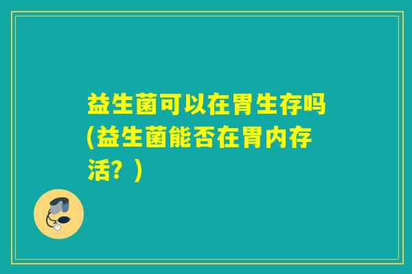益生菌可以在胃生存吗(益生菌能否在胃内存活?) 益生菌可以在胃生存吗(益生菌能否在胃内存活?)