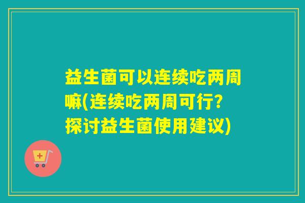 益生菌可以连续吃两周嘛(连续吃两周可行？探讨益生菌使用建议)