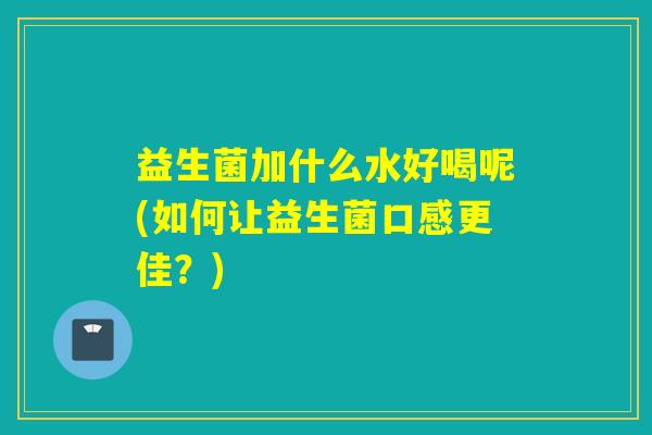 益生菌加什么水好喝呢(如何让益生菌口感更佳？)