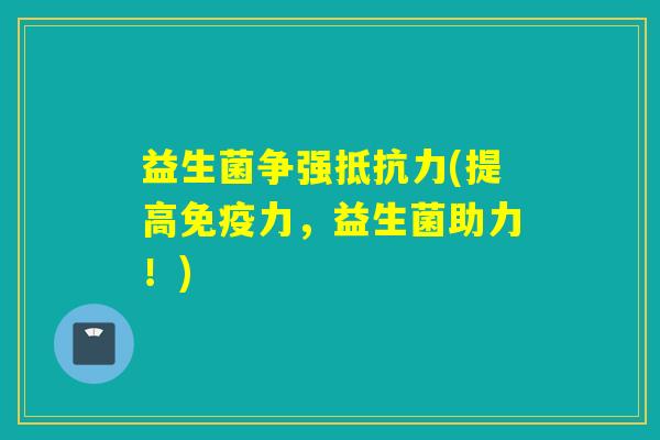益生菌争强抵抗力(提高免疫力，益生菌助力！)