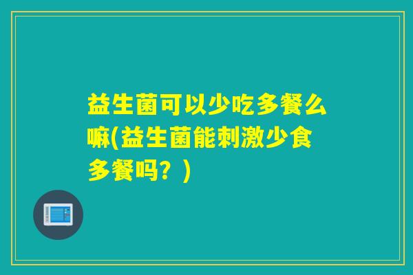 益生菌可以少吃多餐么嘛(益生菌能刺激少食多餐吗？)