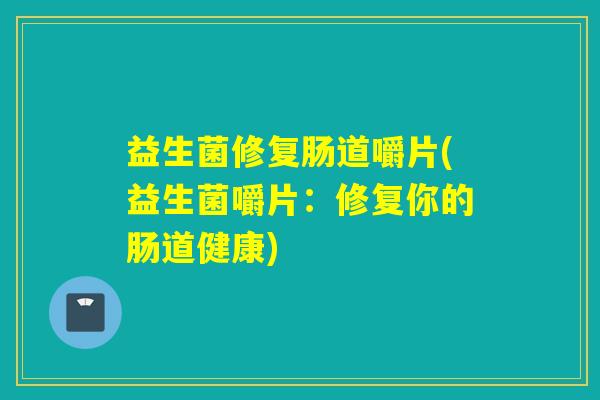 益生菌修复肠道嚼片(益生菌嚼片:修复你的肠道健康) 益生菌修复肠道嚼片(益生菌嚼片:修复你的肠道健康)