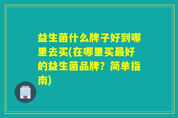 益生菌什么牌子好到哪里去买(在哪里买最好的益生菌品牌？简单指南)