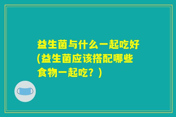 益生菌与什么一起吃好(益生菌应该搭配哪些食物一起吃？)