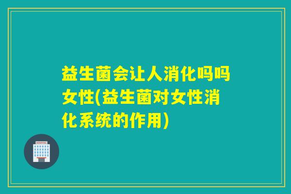 益生菌会让人消化吗吗女性(益生菌对女性消化系统的作用) 益生菌会让人消化吗吗女性(益生菌对女性消化系统的作用)