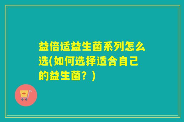 益倍适益生菌系列怎么选(如何选择适合自己的益生菌？)
