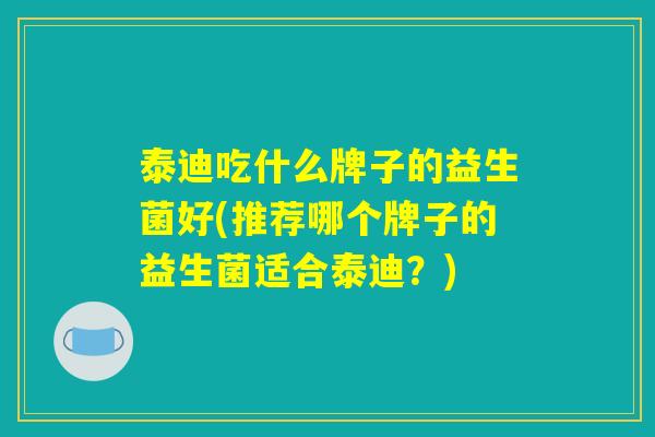 泰迪吃什么牌子的益生菌好(推荐哪个牌子的益生菌适合泰迪？)
