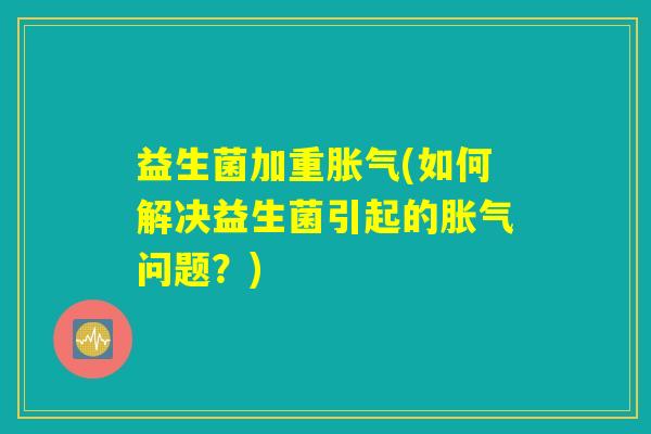 益生菌加重胀气(如何解决益生菌引起的胀气问题？)