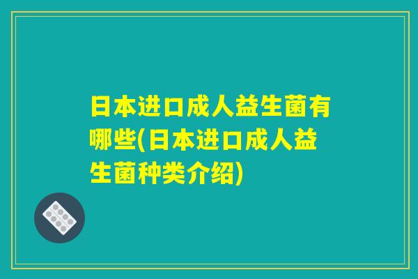 日本进口成人益生菌有哪些(日本进口成人益生菌种类介绍)