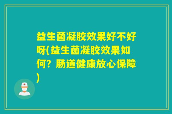 益生菌凝胶效果好不好呀(益生菌凝胶效果如何？肠道健康放心保障)