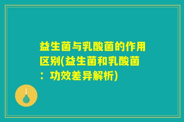 益生菌与乳酸菌的作用区别(益生菌和乳酸菌:功效差异解析) 益生菌与乳酸菌的作用区别(益生菌和乳酸菌:功效差异解析)
