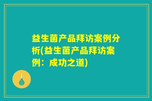 益生菌产品拜访案例分析(益生菌产品拜访案例:成功之道) 益生菌产品拜访案例分析(益生菌产品拜访案例:成功之道)