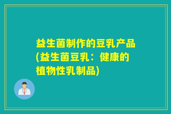 益生菌制作的豆乳产品(益生菌豆乳：健康的植物性乳制品)