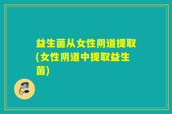 益生菌从女性阴道提取(女性阴道中提取益生菌)