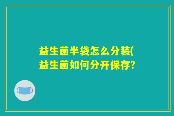 益生菌半袋怎么分装(益生菌如何分开保存？