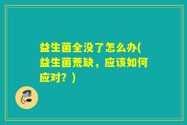 益生菌全没了怎么办(益生菌荒缺，应该如何应对？)