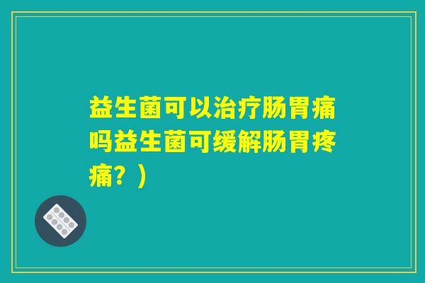 益生菌可以治疗肠胃痛吗益生菌可缓解肠胃疼痛？)
