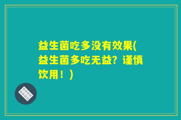 益生菌吃多没有效果(益生菌多吃无益？谨慎饮用！)