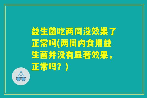 益生菌吃两周没效果了正常吗(两周内食用益生菌并没有显著效果，正常吗？)