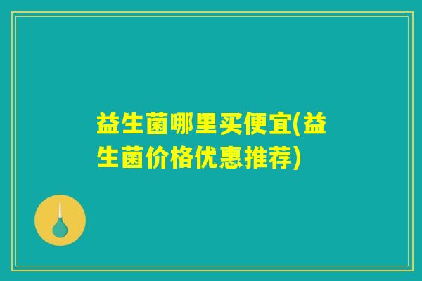 益生菌哪里买便宜(益生菌价格优惠推荐)