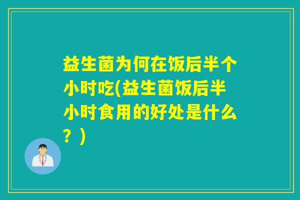 益生菌为何在饭后半个小时吃(益生菌饭后半小时食用的好处是什么？)
