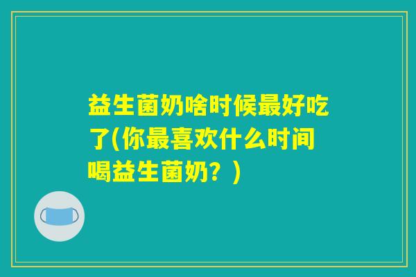 益生菌奶啥时候好吃了(你喜欢什么时间喝益生菌奶?) 益生菌奶啥时候好吃了(你喜欢什么时间喝益生菌奶?)