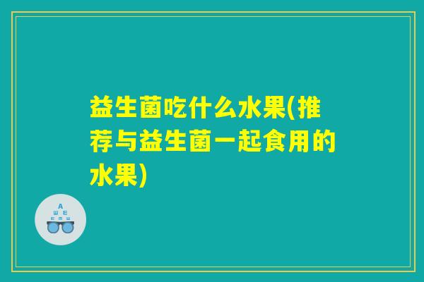 益生菌吃什么水果(推荐与益生菌一起食用的水果)