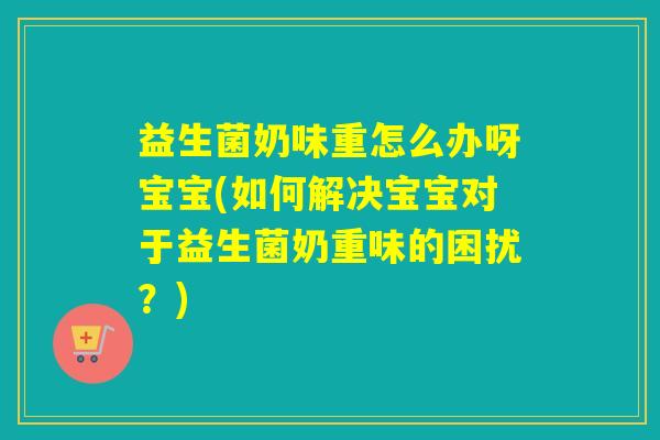 益生菌奶味重怎么办呀宝宝(如何解决宝宝对于益生菌奶重味的困扰?) 益生菌奶味重怎么办呀宝宝(如何解决宝宝对于益生菌奶重味的困扰?)