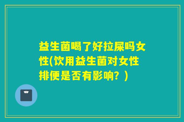 益生菌喝了好拉屎吗女性(饮用益生菌对女性排便是否有影响?) 益生菌喝了好拉屎吗女性(饮用益生菌对女性排便是否有影响?)