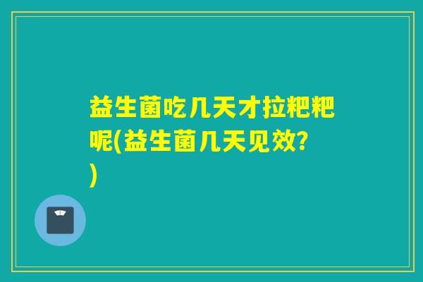 益生菌吃几天才拉粑粑呢(益生菌几天见效？)