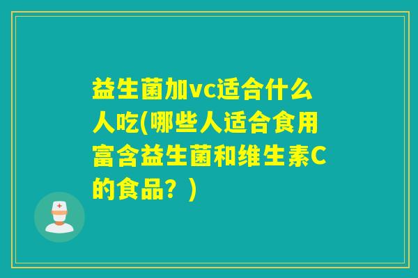 益生菌加vc适合什么人吃(哪些人适合食用富含益生菌和维生素C的食品?) 益生菌加vc适合什么人吃(哪些人适合食用富含益生菌和维生素C的食品?)