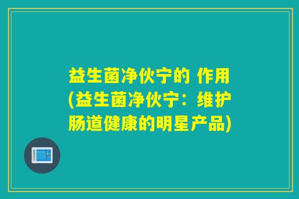 益生菌净伙宁的 作用(益生菌净伙宁：维护肠道健康的明星产品)