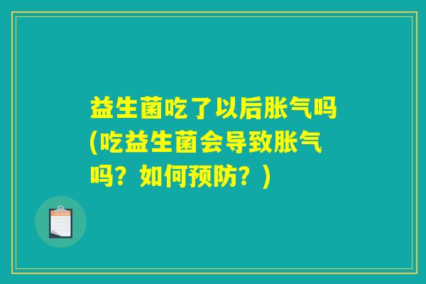 益生菌吃了以后胀气吗(吃益生菌会导致胀气吗？如何预防？)