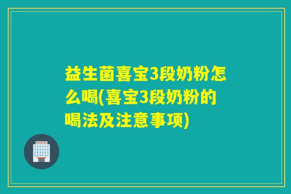 益生菌喜宝3段奶粉怎么喝(喜宝3段奶粉的喝法及注意事项)