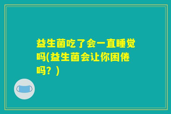 益生菌吃了会一直睡觉吗(益生菌会让你困倦吗？)