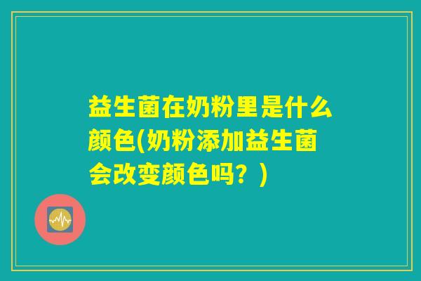 益生菌在奶粉里是什么颜色(奶粉添加益生菌会改变颜色吗？)