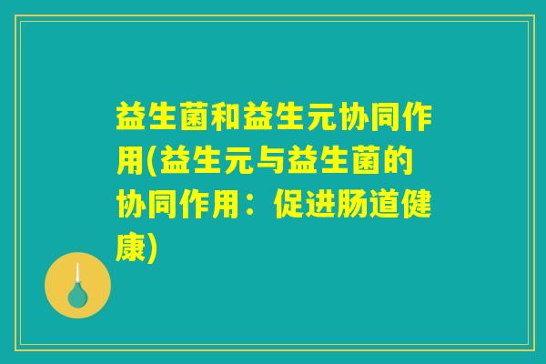 益生菌和益生元协同作用(益生元与益生菌的协同作用：促进肠道健康)