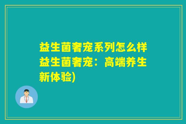 益生菌奢宠系列怎么样益生菌奢宠：高端养生新体验)