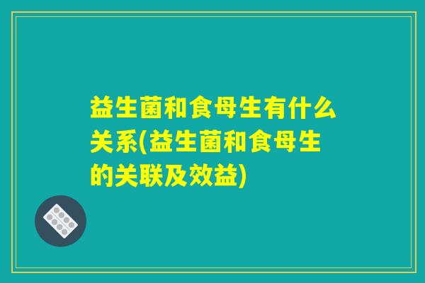 益生菌和食母生有什么关系(益生菌和食母生的关联及效益) 益生菌和食母生有什么关系(益生菌和食母生的关联及效益)
