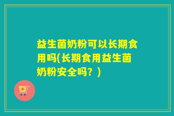 益生菌奶粉可以长期食用吗(长期食用益生菌奶粉安全吗？)