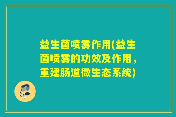 益生菌喷雾作用(益生菌喷雾的功效及作用，重建肠道微生态系统)
