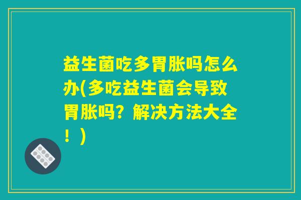 益生菌吃多胃胀吗怎么办(多吃益生菌会导致胃胀吗？解决方法大全！)