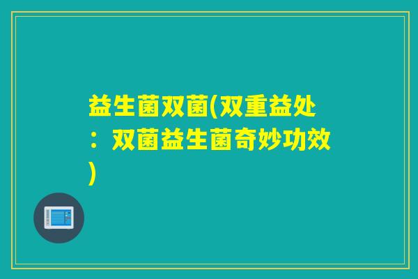 益生菌双菌(双重益处:双菌益生菌奇妙功效) 益生菌双菌(双重益处:双菌益生菌奇妙功效)