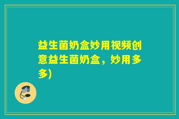 益生菌奶盒妙用视频创意益生菌奶盒，妙用多多)
