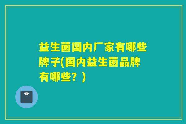 益生菌国内厂家有哪些牌子(国内益生菌品牌有哪些？)