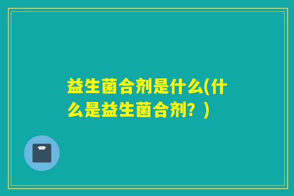 益生菌合剂是什么(什么是益生菌合剂？)