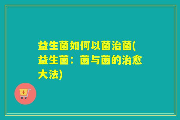 益生菌如何以菌治菌(益生菌：菌与菌的治愈大法)