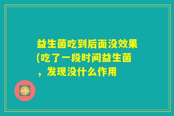 益生菌吃到后面没效果(吃了一段时间益生菌，发现没什么作用